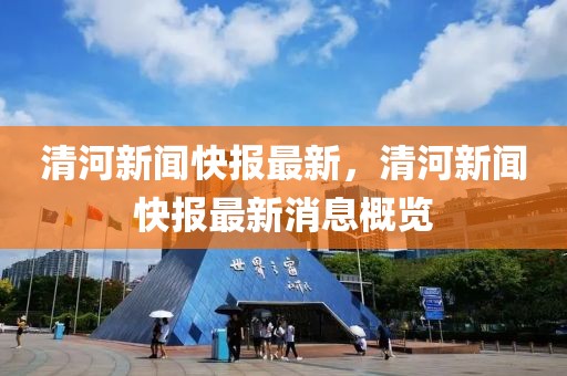 清河新闻最新动态速递！